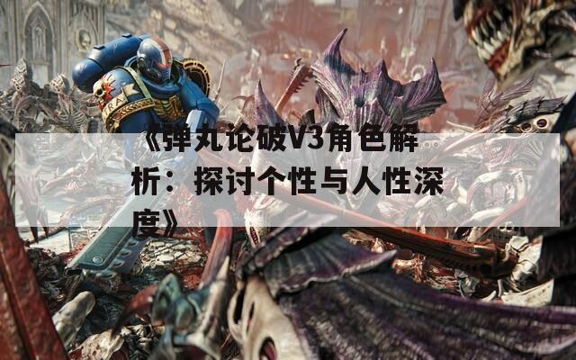 《弹丸论破V3角色解析：探讨个性与人性深度》