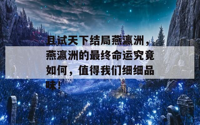 且试天下结局燕瀛洲，燕瀛洲的最终命运究竟如何，值得我们细细品味！