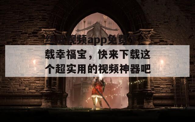 丝瓜视频app免费下载幸福宝，快来下载这个超实用的视频神器吧！