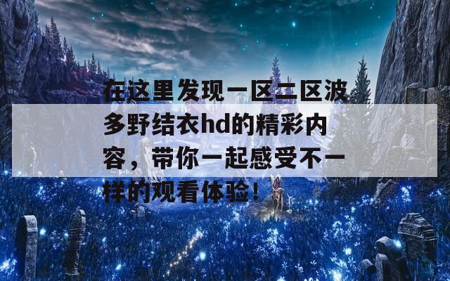 在这里发现一区二区波多野结衣hd的精彩内容，带你一起感受不一样的观看体验！