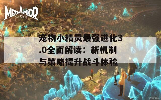 宠物小精灵最强进化3.0全面解读：新机制与策略提升战斗体验