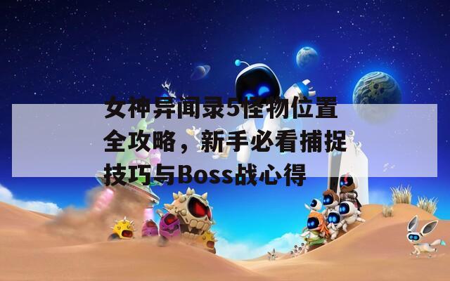 女神异闻录5怪物位置全攻略，新手必看捕捉技巧与Boss战心得