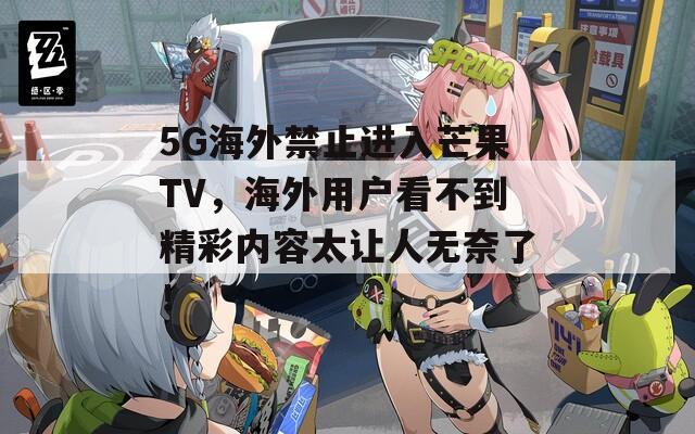 5G海外禁止进入芒果TV，海外用户看不到精彩内容太让人无奈了！