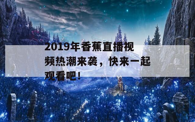 2019年香蕉直播视频热潮来袭，快来一起观看吧！