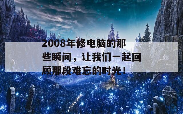 2008年修电脑的那些瞬间，让我们一起回顾那段难忘的时光！