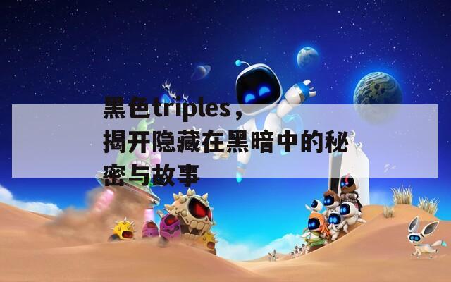 黑色triples，揭开隐藏在黑暗中的秘密与故事