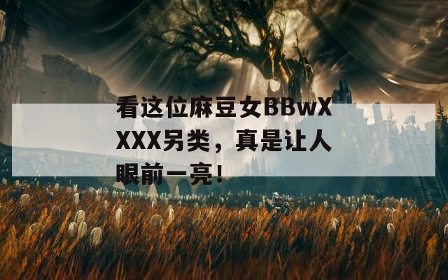 看这位麻豆女BBwXXXX另类，真是让人眼前一亮！