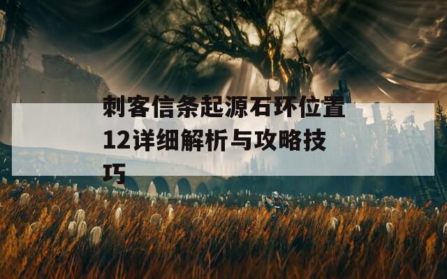 刺客信条起源石环位置12详细解析与攻略技巧