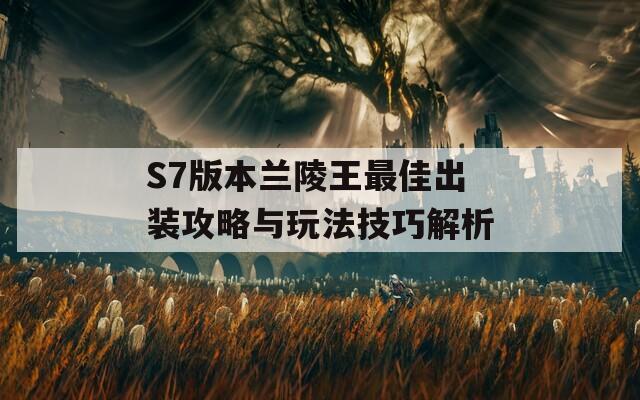 S7版本兰陵王最佳出装攻略与玩法技巧解析