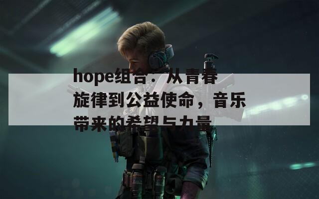 hope组合：从青春旋律到公益使命，音乐带来的希望与力量