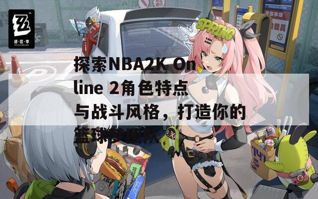 探索NBA2K Online 2角色特点与战斗风格，打造你的篮球梦团队