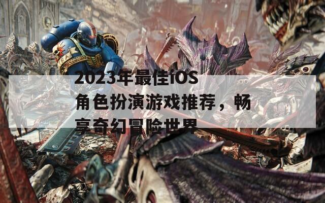 2023年最佳iOS角色扮演游戏推荐，畅享奇幻冒险世界