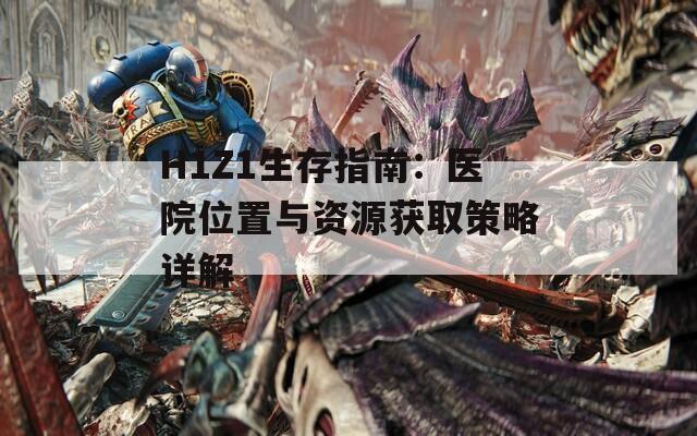 H1Z1生存指南：医院位置与资源获取策略详解