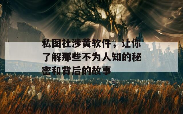 私图社涉黄软件，让你了解那些不为人知的秘密和背后的故事