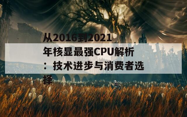 从2016到2021年核显最强CPU解析：技术进步与消费者选择