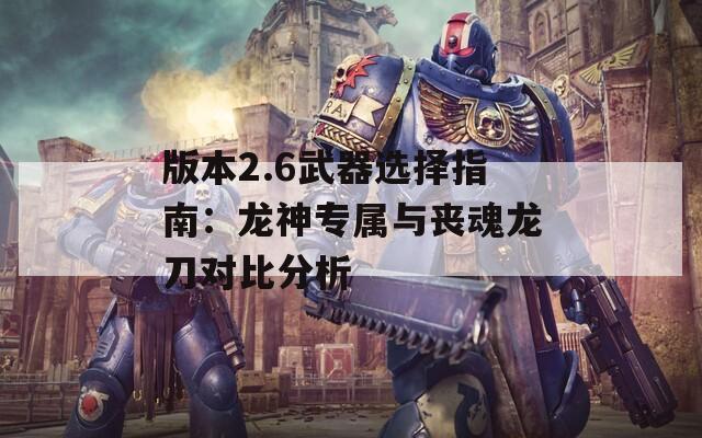 版本2.6武器选择指南：龙神专属与丧魂龙刀对比分析