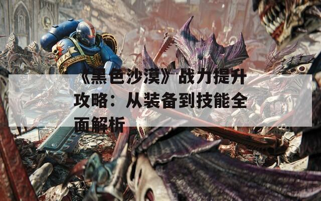 《黑色沙漠》战力提升攻略：从装备到技能全面解析