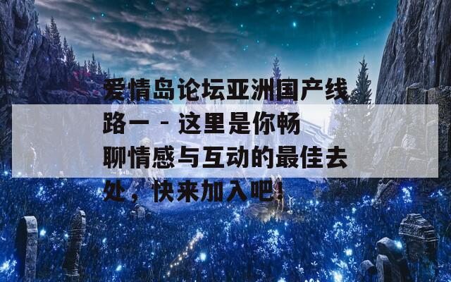 爱情岛论坛亚洲国产线路一 - 这里是你畅聊情感与互动的最佳去处，快来加入吧！