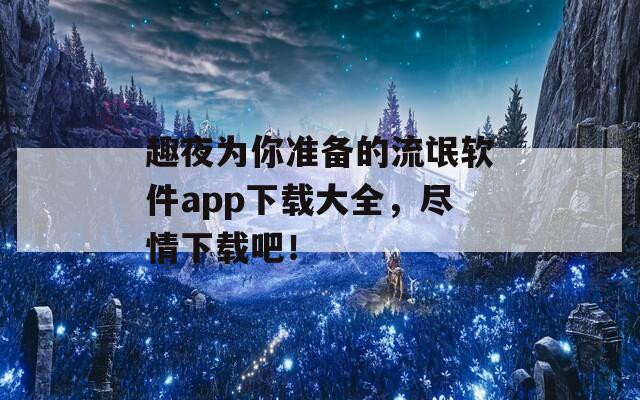 趣夜为你准备的流氓软件app下载大全，尽情下载吧！