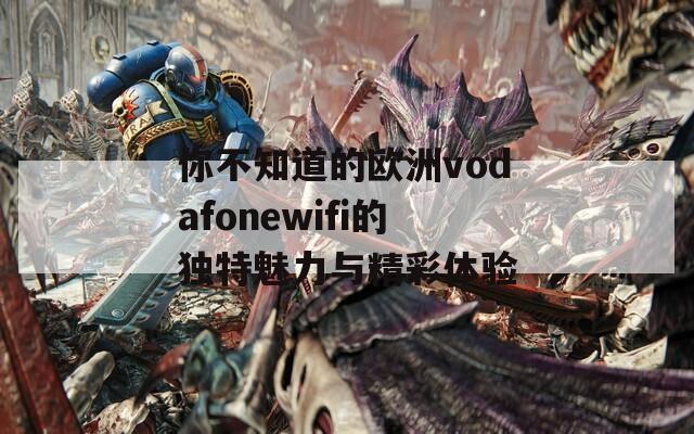 你不知道的欧洲vodafonewifi的独特魅力与精彩体验