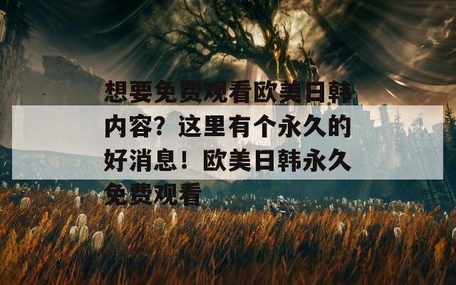 想要免费观看欧美日韩内容？这里有个永久的好消息！欧美日韩永久免费观看