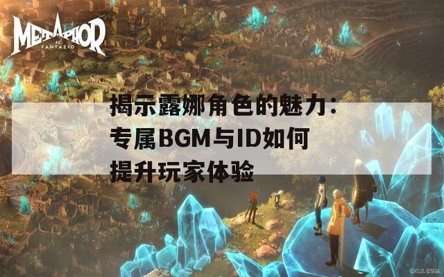 揭示露娜角色的魅力：专属BGM与ID如何提升玩家体验