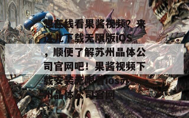 想在线看果酱视频？来这儿下载无限版iOS，顺便了解苏州晶体公司官网吧！果酱视频下载安装无限看ios苏州晶体公司官网