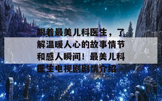 跟着最美儿科医生，了解温暖人心的故事情节和感人瞬间！最美儿科医生电视剧剧情介绍