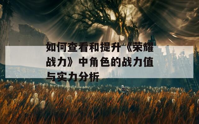 如何查看和提升《荣耀战力》中角色的战力值与实力分析