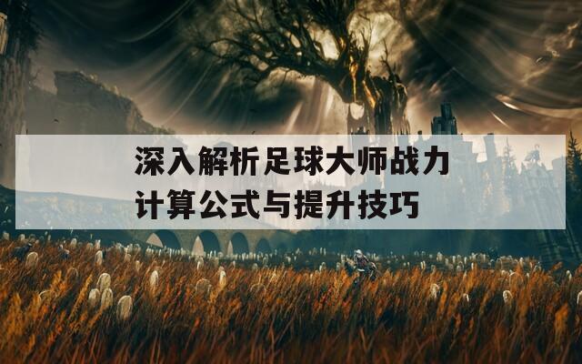 深入解析足球大师战力计算公式与提升技巧