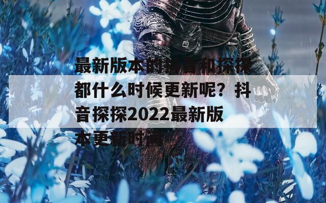 最新版本的抖音和探探都什么时候更新呢？抖音探探2022最新版本更新时间