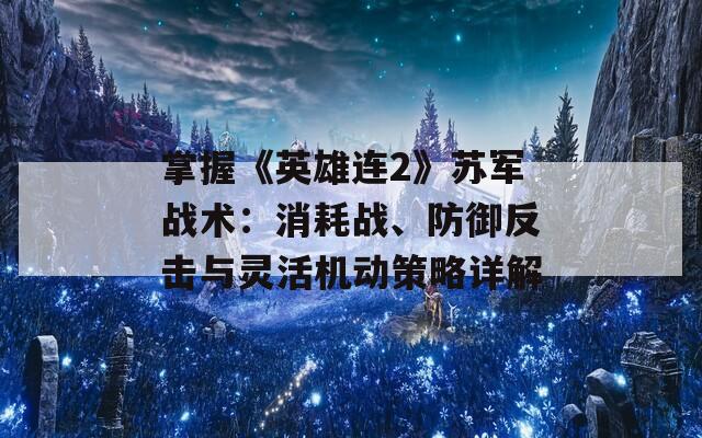 掌握《英雄连2》苏军战术：消耗战、防御反击与灵活机动策略详解