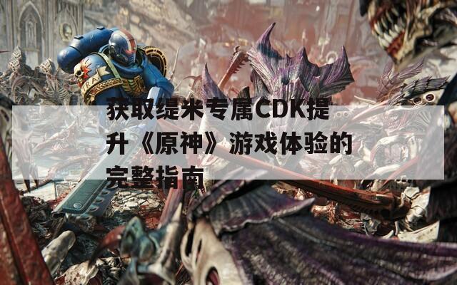 获取缇米专属CDK提升《原神》游戏体验的完整指南