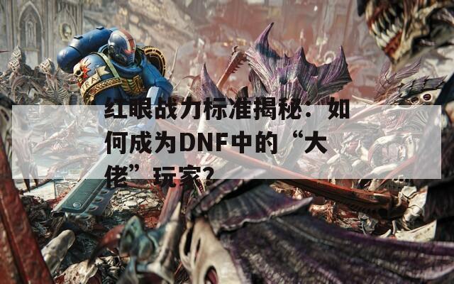 红眼战力标准揭秘：如何成为DNF中的“大佬”玩家？