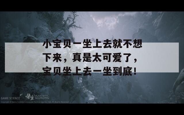 小宝贝一坐上去就不想下来，真是太可爱了，宝贝坐上去一坐到底！