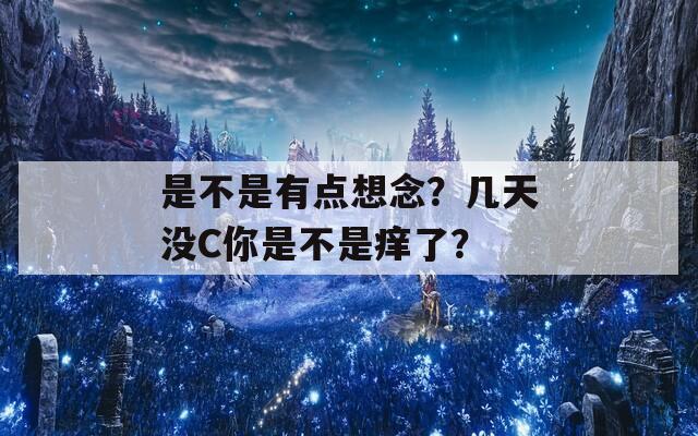 是不是有点想念？几天没C你是不是痒了？