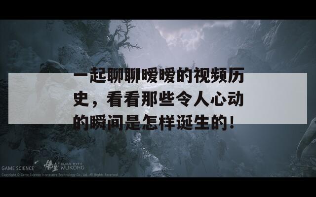 一起聊聊暧暧的视频历史，看看那些令人心动的瞬间是怎样诞生的！