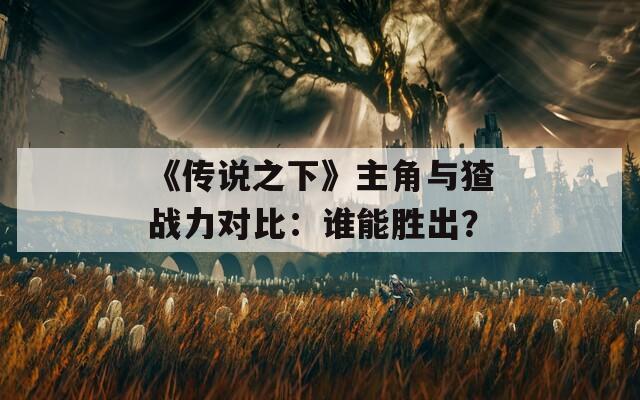 《传说之下》主角与猹战力对比：谁能胜出？