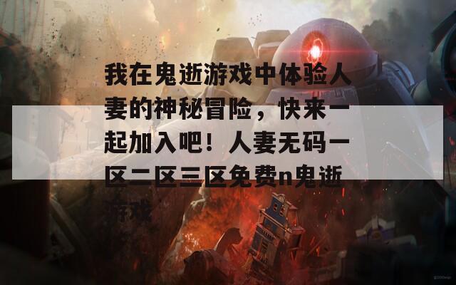 我在鬼逝游戏中体验人妻的神秘冒险，快来一起加入吧！人妻无码一区二区三区免费n鬼逝游戏