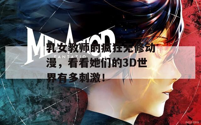 乳女教师的疯狂无修动漫，看看她们的3D世界有多刺激！