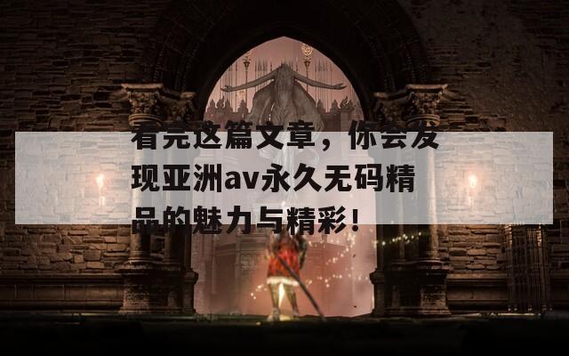 看完这篇文章，你会发现亚洲av永久无码精品的魅力与精彩！