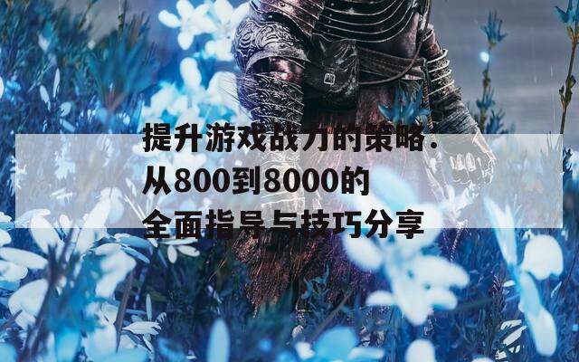 提升游戏战力的策略：从800到8000的全面指导与技巧分享