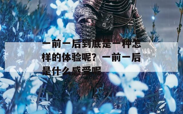 一前一后到底是一种怎样的体验呢？一前一后是什么感受呢