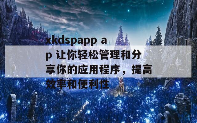 xkdspapp ap 让你轻松管理和分享你的应用程序，提高效率和便利性