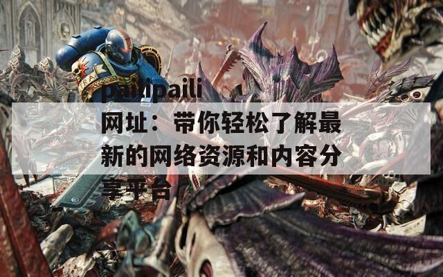 pailipaili网址：带你轻松了解最新的网络资源和内容分享平台