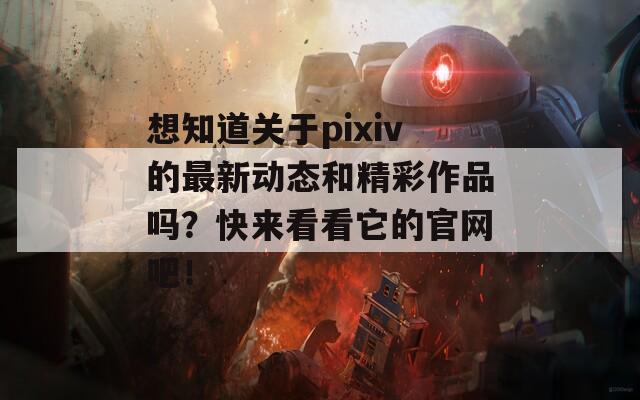 想知道关于pixiv的最新动态和精彩作品吗？快来看看它的官网吧！