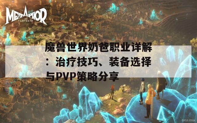 魔兽世界奶爸职业详解：治疗技巧、装备选择与PVP策略分享