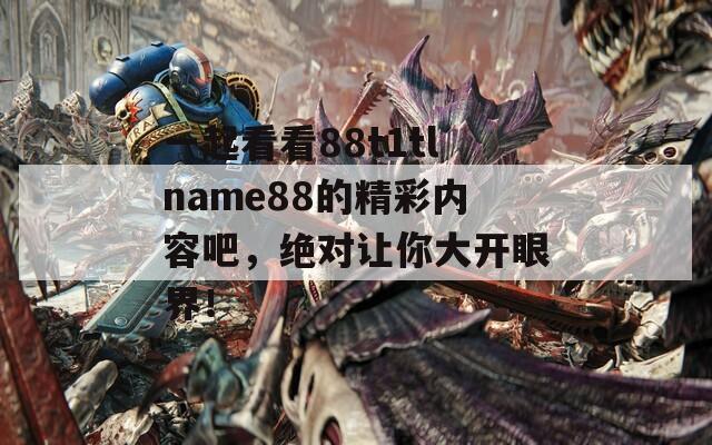 一起看看88t1tlname88的精彩内容吧，绝对让你大开眼界！