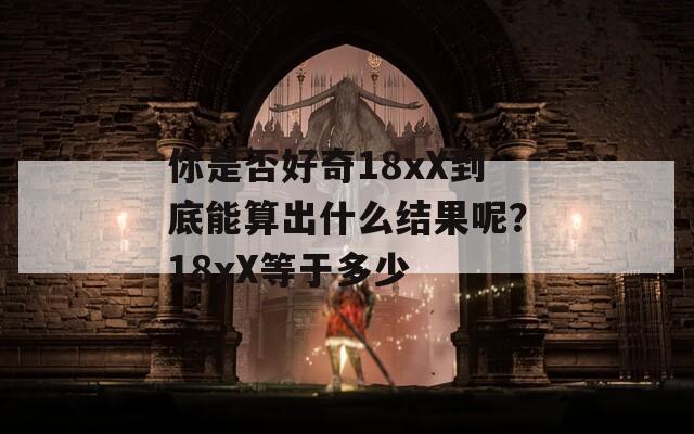 你是否好奇18xX到底能算出什么结果呢？18xX等于多少