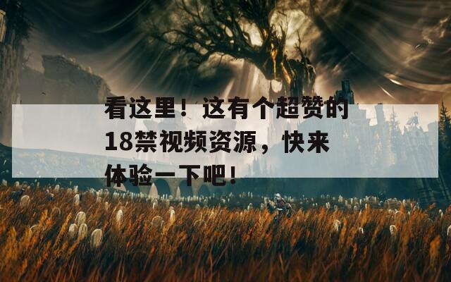 看这里！这有个超赞的18禁视频资源，快来体验一下吧！